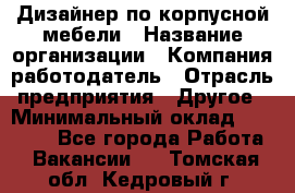 Дизайнер по корпусной мебели › Название организации ­ Компания-работодатель › Отрасль предприятия ­ Другое › Минимальный оклад ­ 40 000 - Все города Работа » Вакансии   . Томская обл.,Кедровый г.